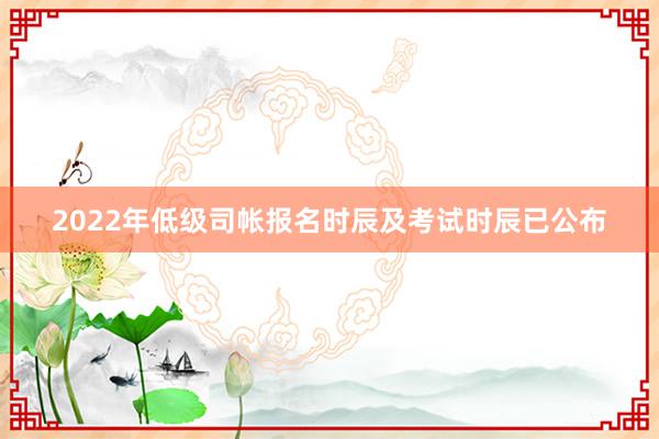 2022年低级司帐报名时辰及考试时辰已公布