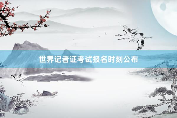 世界记者证考试报名时刻公布