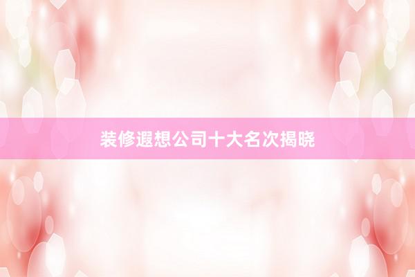 装修遐想公司十大名次揭晓