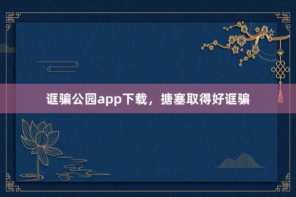 诓骗公园app下载，搪塞取得好诓骗