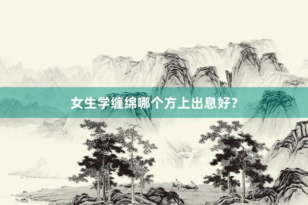 女生学缠绵哪个方上出息好？