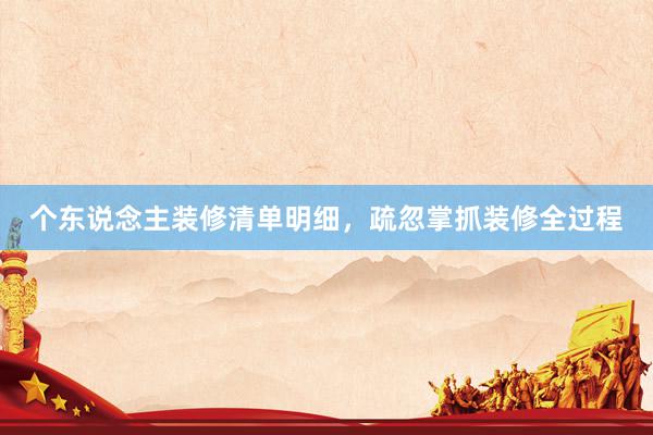 个东说念主装修清单明细，疏忽掌抓装修全过程