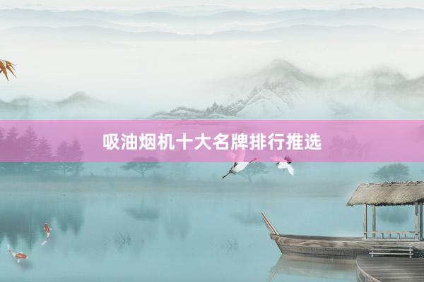 吸油烟机十大名牌排行推选