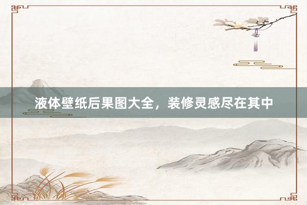 液体壁纸后果图大全，装修灵感尽在其中