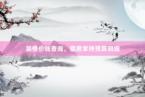 装修价钱查询，猖厥掌持预算明细